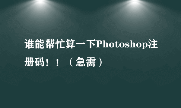 谁能帮忙算一下Photoshop注册码！！（急需）