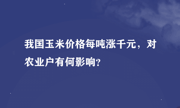 我国玉米价格每吨涨千元，对农业户有何影响？