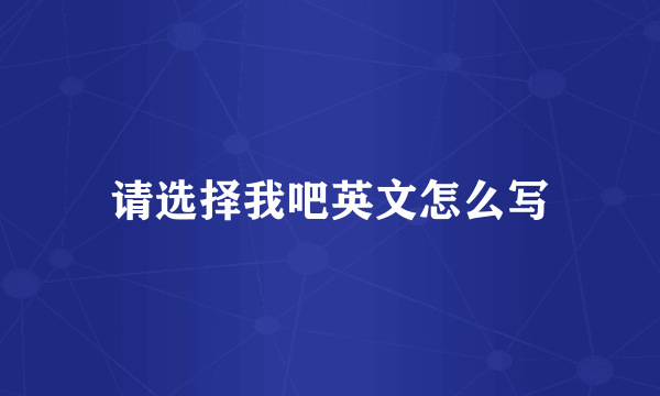 请选择我吧英文怎么写