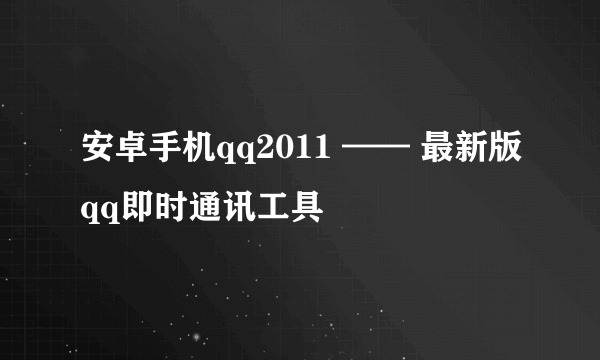 安卓手机qq2011 —— 最新版qq即时通讯工具