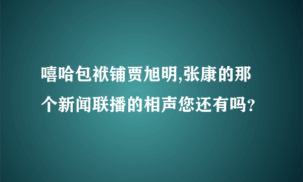 嘻哈包袱铺贾旭明,张康的那个新闻联播的相声您还有吗？