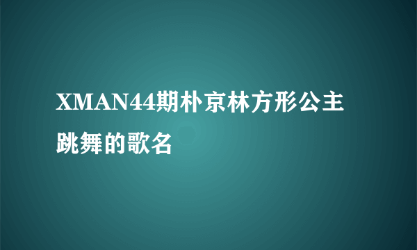 XMAN44期朴京林方形公主跳舞的歌名