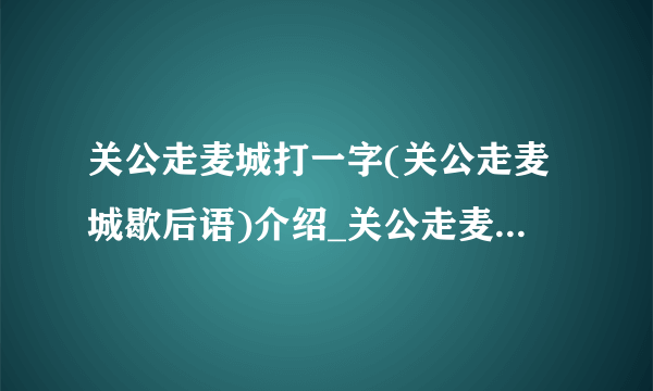 关公走麦城打一字(关公走麦城歇后语)介绍_关公走麦城打一字(关公走麦城歇后语)是什么