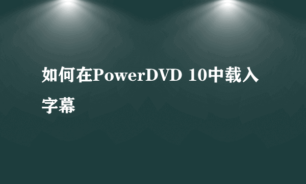 如何在PowerDVD 10中载入字幕
