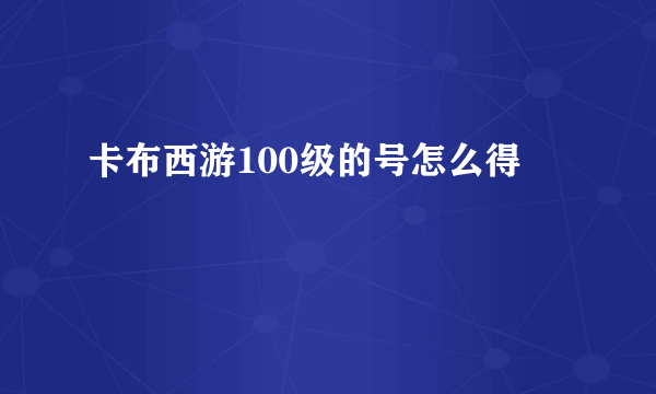 卡布西游100级的号怎么得