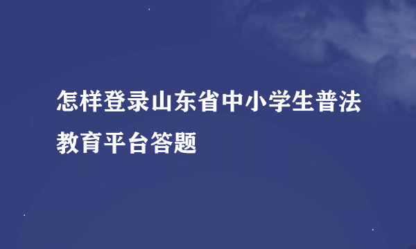 怎样登录山东省中小学生普法教育平台答题