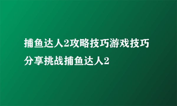 捕鱼达人2攻略技巧游戏技巧分享挑战捕鱼达人2