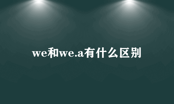 we和we.a有什么区别