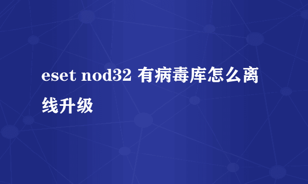 eset nod32 有病毒库怎么离线升级