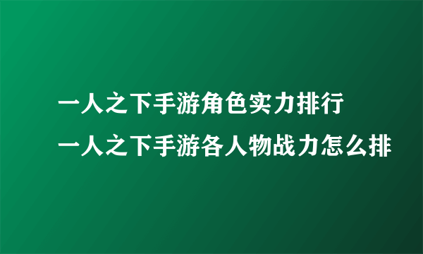 一人之下手游角色实力排行 一人之下手游各人物战力怎么排