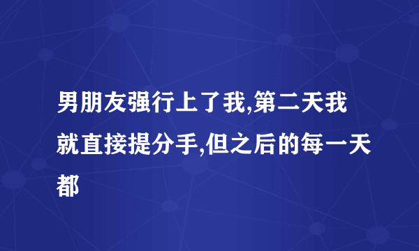 男朋友强行上了我,第二天我就直接提分手,但之后的每一天都