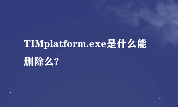 TIMplatform.exe是什么能删除么?