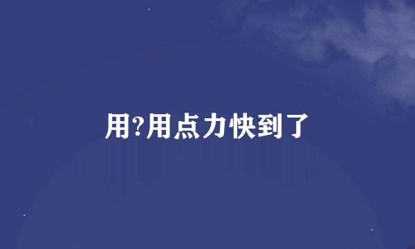 用?用点力快到了