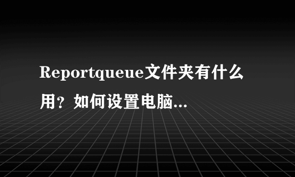 Reportqueue文件夹有什么用？如何设置电脑不生成Reportqueue文件