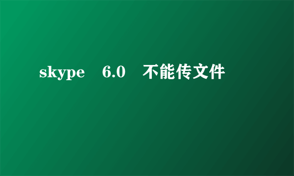 skype 6.0 不能传文件