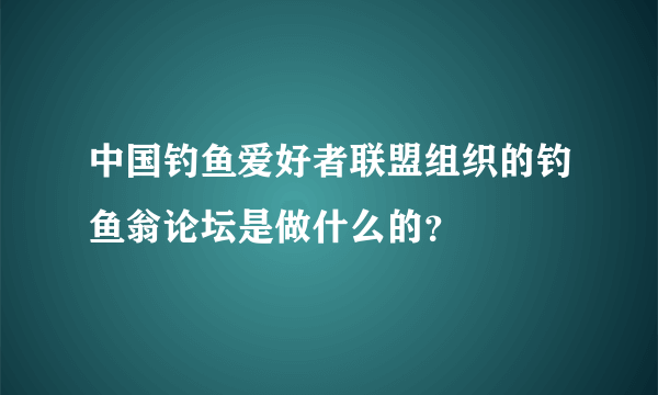 中国钓鱼爱好者联盟组织的钓鱼翁论坛是做什么的？