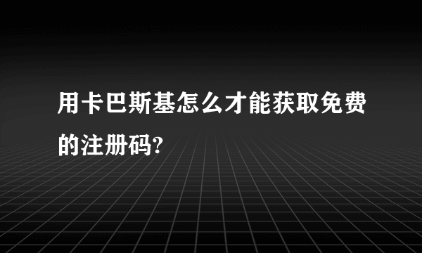 用卡巴斯基怎么才能获取免费的注册码?