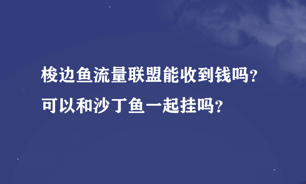 梭边鱼流量联盟能收到钱吗？可以和沙丁鱼一起挂吗？
