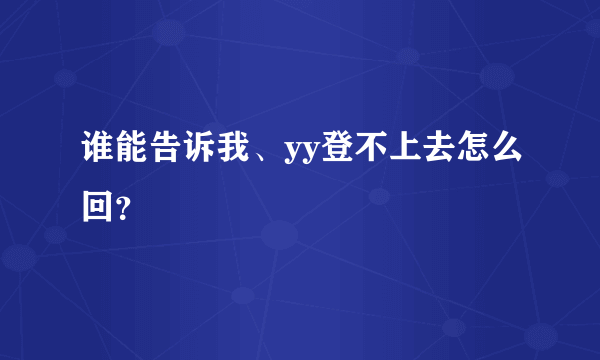 谁能告诉我、yy登不上去怎么回？