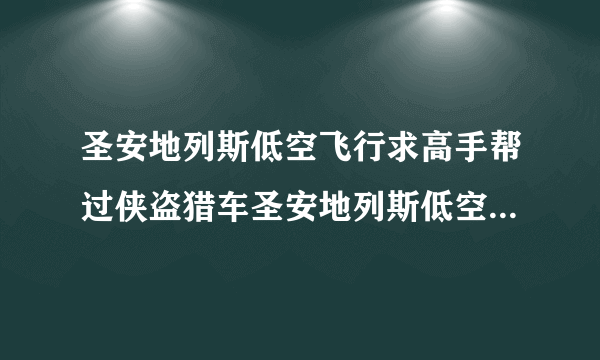 圣安地列斯低空飞行求高手帮过侠盗猎车圣安地列斯低空飞行这关