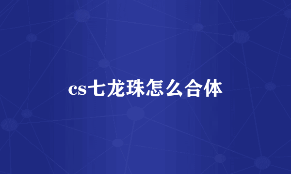 cs七龙珠怎么合体