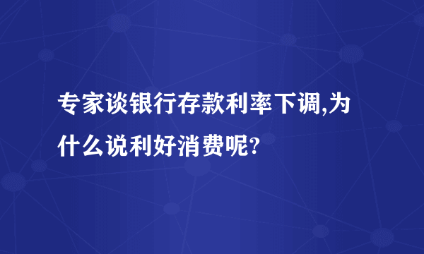 专家谈银行存款利率下调,为什么说利好消费呢?