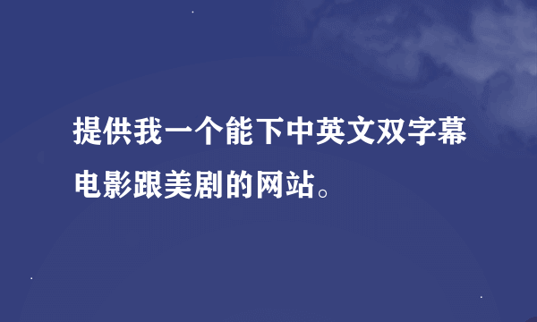 提供我一个能下中英文双字幕电影跟美剧的网站。