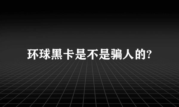 环球黑卡是不是骗人的?
