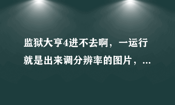 监狱大亨4进不去啊，一运行就是出来调分辨率的图片，就什么都没有了是怎么回事啊