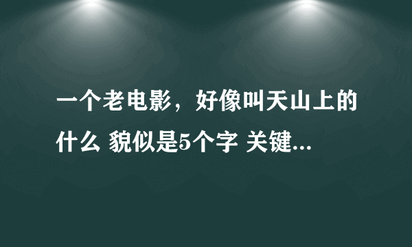 一个老电影，好像叫天山上的什么 貌似是5个字 关键词: 旧时代人的 修