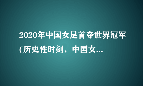 2020年中国女足首夺世界冠军(历史性时刻，中国女足再次崛起)