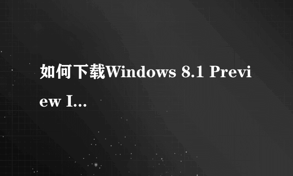 如何下载Windows 8.1 Preview ISO镜像？