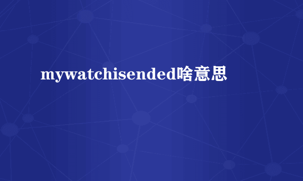mywatchisended啥意思