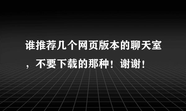 谁推荐几个网页版本的聊天室，不要下载的那种！谢谢！