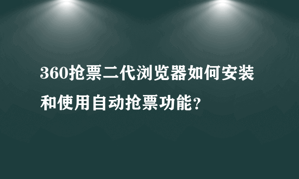 360抢票二代浏览器如何安装和使用自动抢票功能？