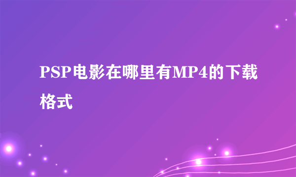 PSP电影在哪里有MP4的下载格式