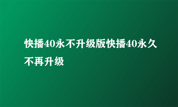 快播40永不升级版快播40永久不再升级