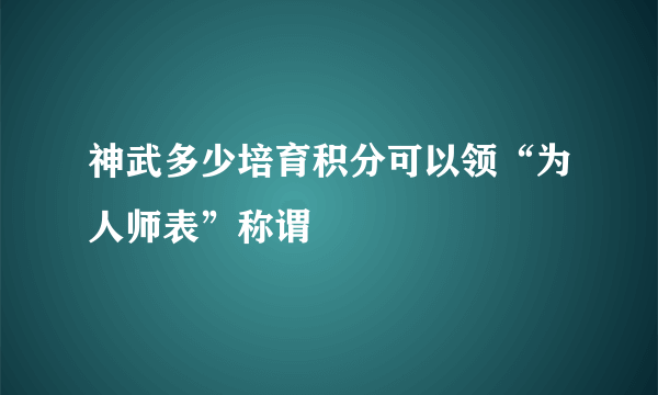 神武多少培育积分可以领“为人师表”称谓