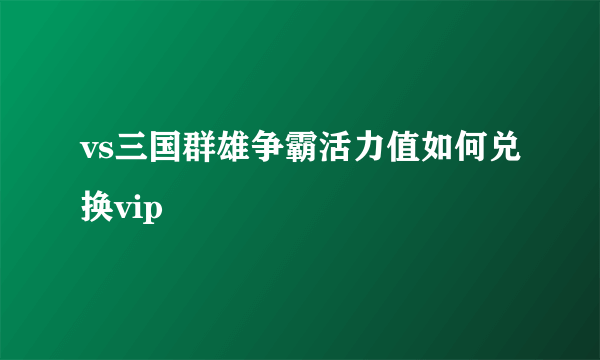 vs三国群雄争霸活力值如何兑换vip