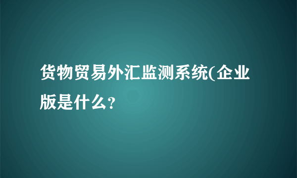 货物贸易外汇监测系统(企业版是什么？
