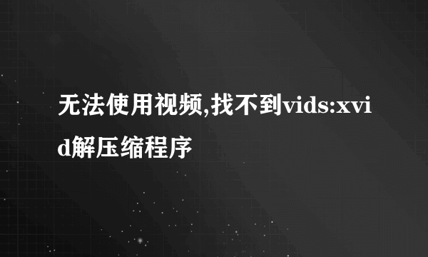 无法使用视频,找不到vids:xvid解压缩程序