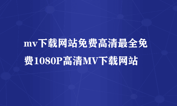 mv下载网站免费高清最全免费1080P高清MV下载网站