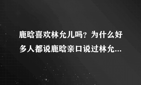 鹿晗喜欢林允儿吗？为什么好多人都说鹿晗亲口说过林允儿是自己的理想型？