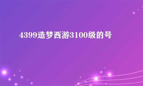 4399造梦西游3100级的号