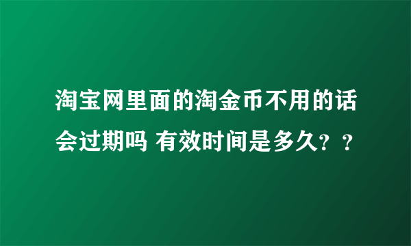 淘宝网里面的淘金币不用的话会过期吗 有效时间是多久？？