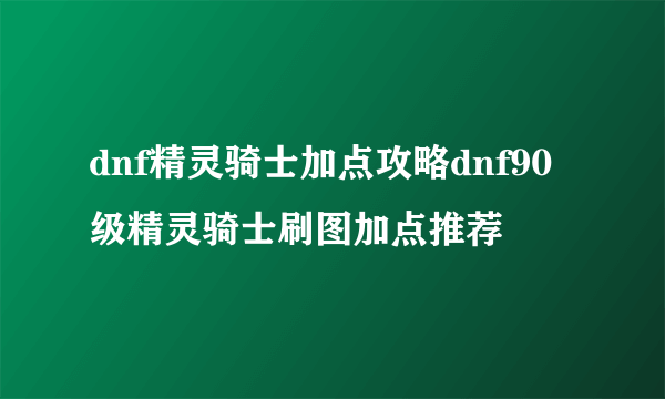 dnf精灵骑士加点攻略dnf90级精灵骑士刷图加点推荐