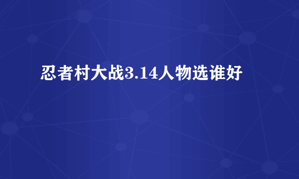 忍者村大战3.14人物选谁好