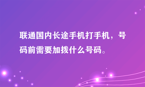 联通国内长途手机打手机，号码前需要加拨什么号码。