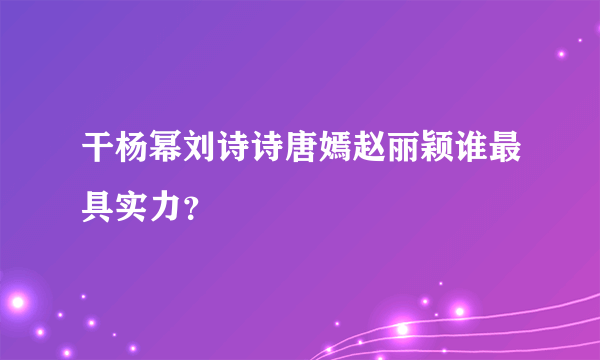 干杨幂刘诗诗唐嫣赵丽颖谁最具实力？