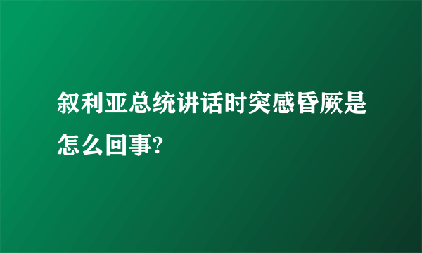 叙利亚总统讲话时突感昏厥是怎么回事?